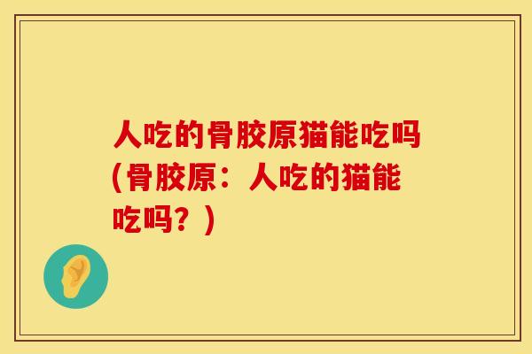 人吃的骨胶原猫能吃吗(骨胶原：人吃的猫能吃吗？)