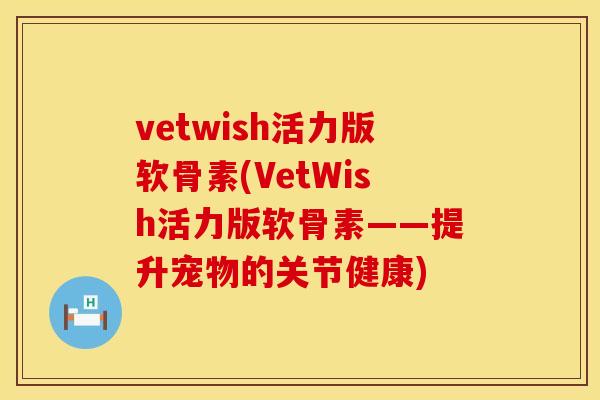 vetwish活力版软骨素(VetWish活力版软骨素——提升宠物的关节健康)