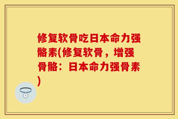 修复软骨吃日本命力强骼素(修复软骨，增强骨骼：日本命力强骨素)