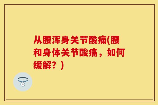 从腰浑身关节酸痛(腰和身体关节酸痛，如何缓解？)