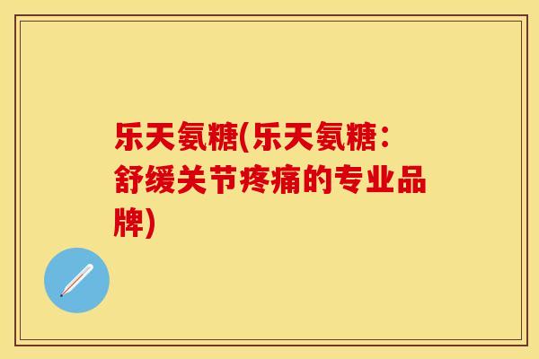 乐天氨糖(乐天氨糖：舒缓关节疼痛的专业品牌)
