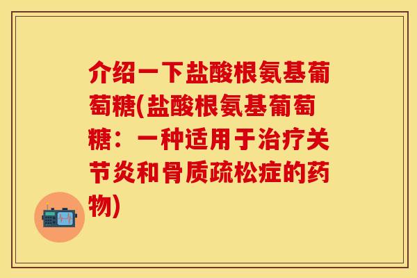 介绍一下盐酸根氨基葡萄糖(盐酸根氨基葡萄糖：一种适用于治疗关节炎和骨质疏松症的药物)
