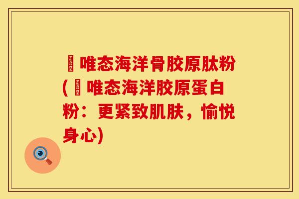 仒唯态海洋骨胶原肽粉(仒唯态海洋胶原蛋白粉：更紧致肌肤，愉悦身心)