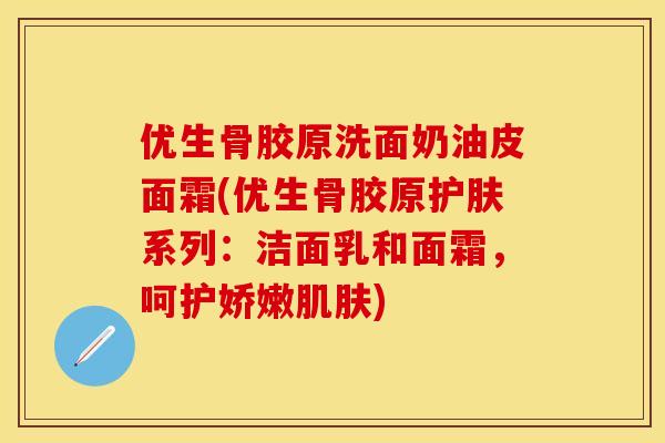 优生骨胶原洗面奶油皮面霜(优生骨胶原护肤系列：洁面乳和面霜，呵护娇嫩肌肤)