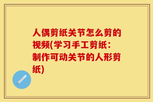 人偶剪纸关节怎么剪的视频(学习手工剪纸：制作可动关节的人形剪纸)