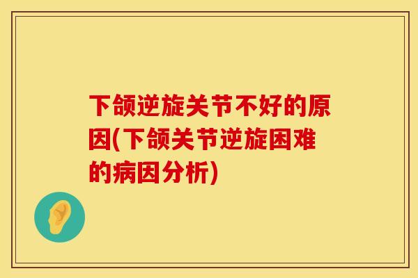 下颌逆旋关节不好的原因(下颌关节逆旋困难的病因分析)