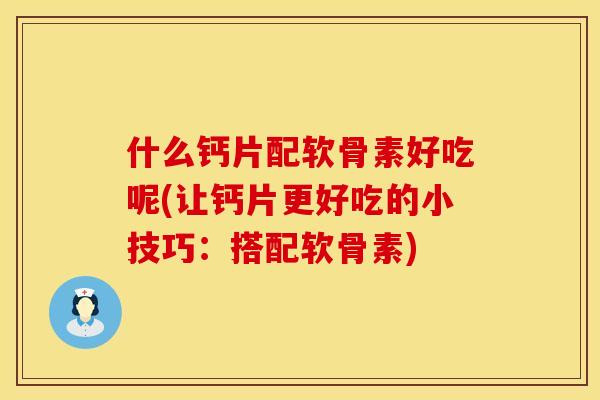 什么钙片配软骨素好吃呢(让钙片更好吃的小技巧：搭配软骨素)
