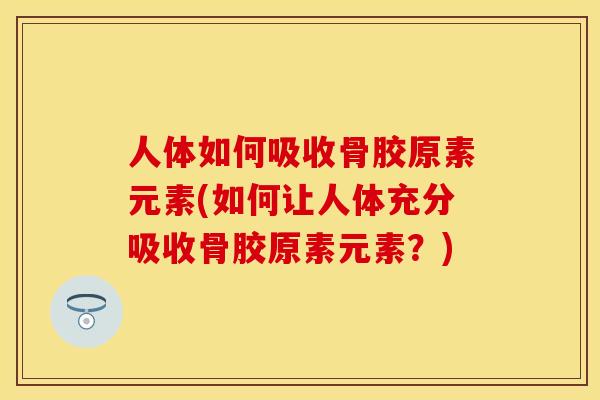 人体如何吸收骨胶原素元素(如何让人体充分吸收骨胶原素元素？)