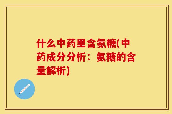 什么中药里含氨糖(中药成分分析：氨糖的含量解析)