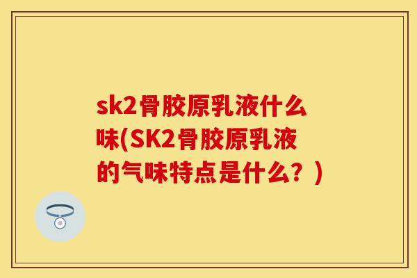 sk2骨胶原乳液什么味(SK2骨胶原乳液的气味特点是什么？)