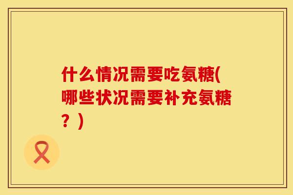 什么情况需要吃氨糖(哪些状况需要补充氨糖？)