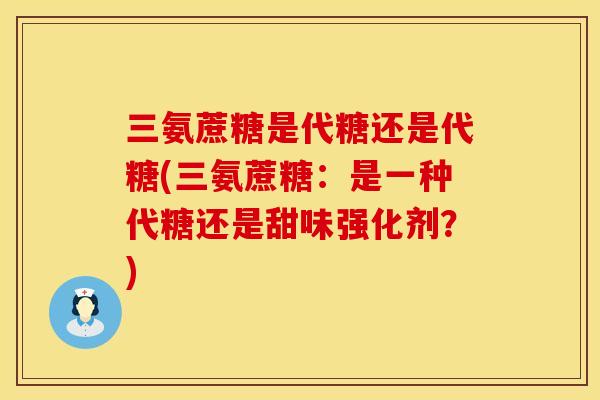 三氨蔗糖是代糖还是代糖(三氨蔗糖:是一种代糖还是甜味强化剂?) 三氨蔗糖是代糖还是代糖(三氨蔗糖:是一种代糖还是甜味强化剂?)