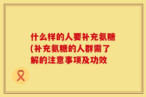 什么样的人要补充氨糖(补充氨糖的人群需了解的注意事项及功效