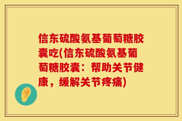 信东硫酸氨基葡萄糖胶囊吃(信东硫酸氨基葡萄糖胶囊：帮助关节健康，缓解关节疼痛)