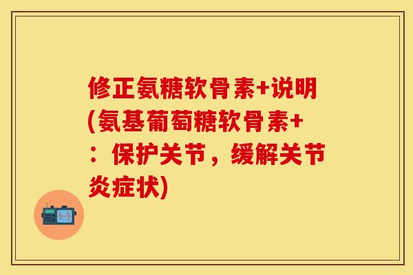 修正氨糖软骨素+说明(氨基葡萄糖软骨素+：保护关节，缓解关节炎症状)