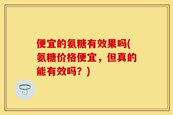便宜的氨糖有效果吗(氨糖价格便宜,但真的能有效吗?) 便宜的氨糖有效果吗(氨糖价格便宜,但真的能有效吗?)