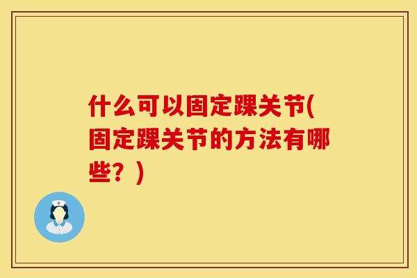 什么可以固定踝关节(固定踝关节的方法有哪些?) 什么可以固定踝关节(固定踝关节的方法有哪些?)
