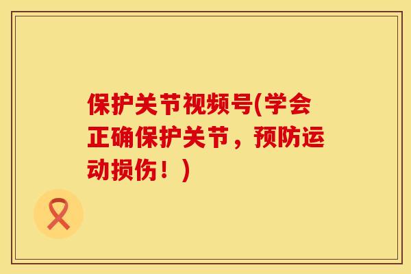 保护关节视频号(学会正确保护关节,运动损伤!) 保护关节视频号(学会正确保护关节,运动损伤!)