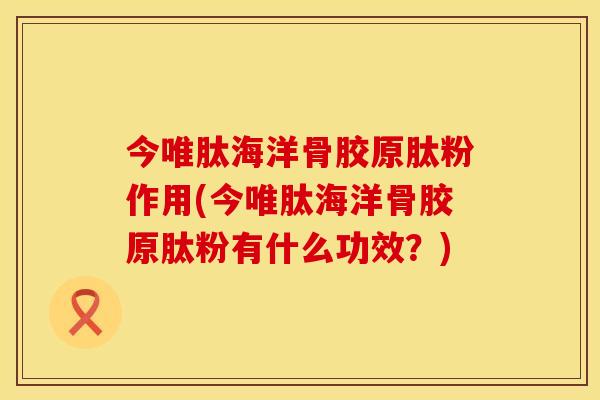 今唯肽海洋骨胶原肽粉作用(今唯肽海洋骨胶原肽粉有什么功效？)
