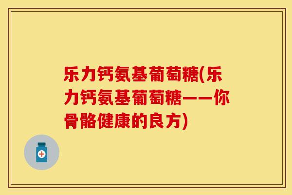乐力钙氨基葡萄糖(乐力钙氨基葡萄糖——你骨骼健康的良方)