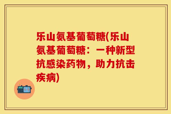 乐山氨基葡萄糖(乐山氨基葡萄糖：一种新型抗感染药物，助力抗击疾病)
