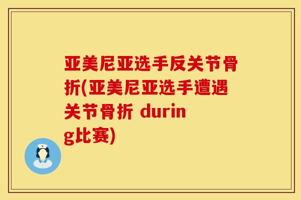 亚美尼亚选手反关节骨折(亚美尼亚选手遭遇关节骨折 during比赛)
