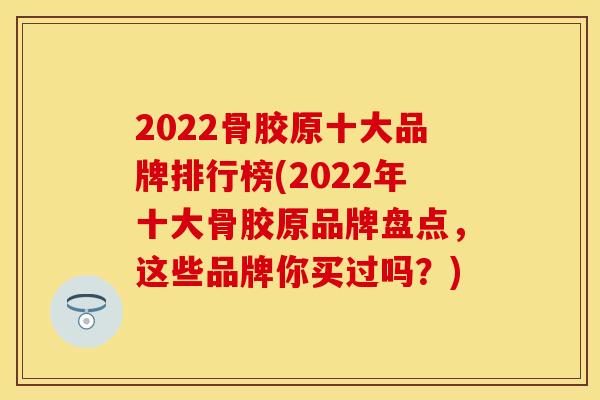 2022骨胶原十大品牌排行榜(2022年十大骨胶原品牌盘点，这些品牌你买过吗？)