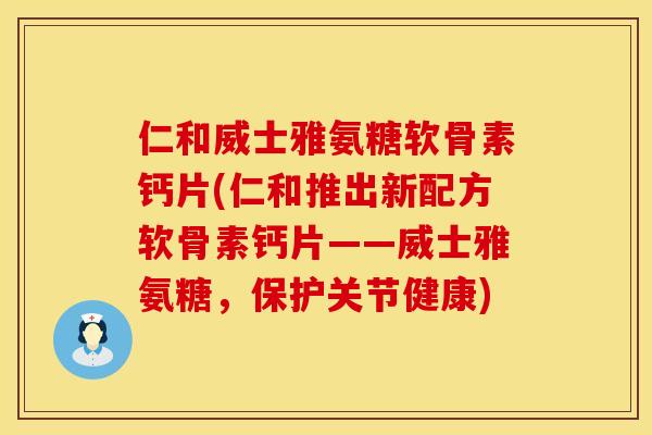 仁和威士雅氨糖软骨素钙片(仁和推出新配方软骨素钙片——威士雅氨糖，保护关节健康)