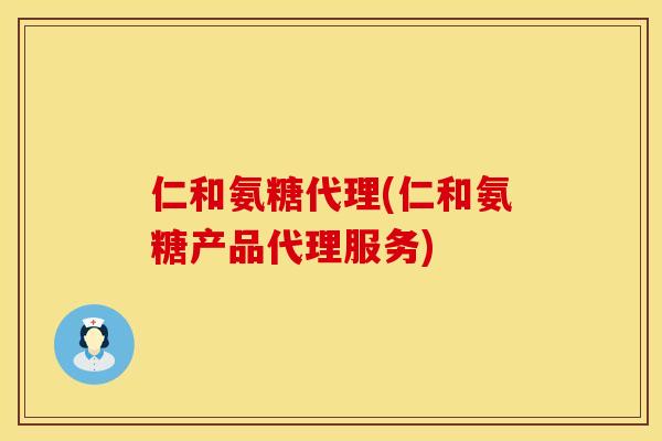 仁和氨糖代理(仁和氨糖产品代理服务)