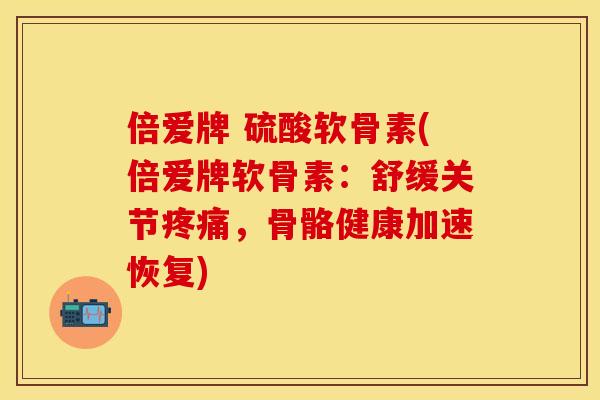 倍爱牌 硫酸软骨素(倍爱牌软骨素：舒缓关节疼痛，骨骼健康加速恢复)