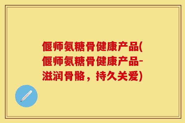 偃师氨糖骨健康产品(偃师氨糖骨健康产品-滋润骨骼，持久关爱)