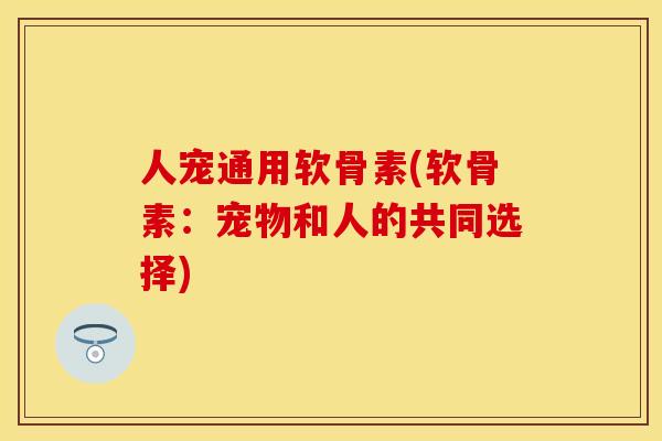 人宠通用软骨素(软骨素：宠物和人的共同选择)
