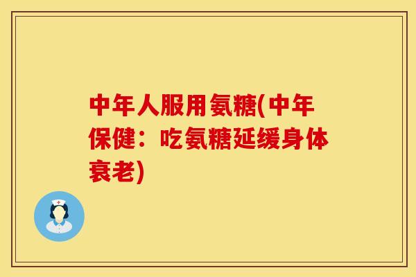 中年人服用氨糖(中年保健：吃氨糖延缓身体衰老)