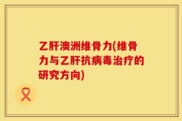 乙肝澳洲维骨力(维骨力与乙肝抗病毒治疗的研究方向)