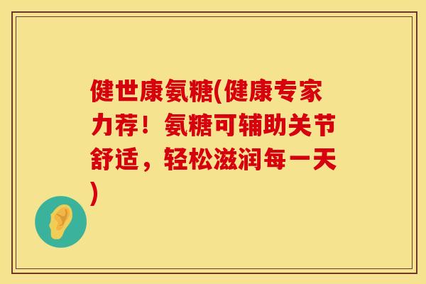 健世康氨糖(健康专家力荐！氨糖可辅助关节舒适，轻松滋润每一天)