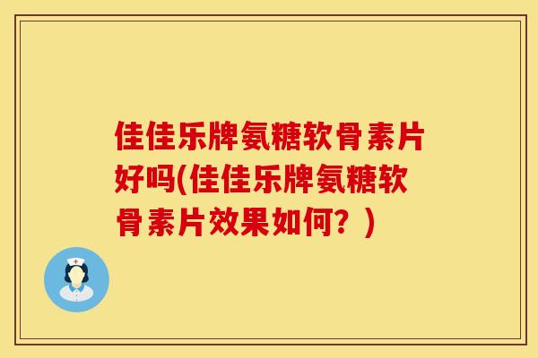 佳佳乐牌氨糖软骨素片好吗(佳佳乐牌氨糖软骨素片效果如何？)