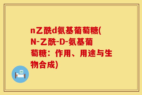 n乙酰d氨基葡萄糖(N-乙酰-D-氨基葡萄糖：作用、用途与生物合成)