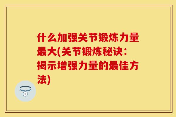 什么加强关节锻炼力量最大(关节锻炼秘诀：揭示增强力量的最佳方法)
