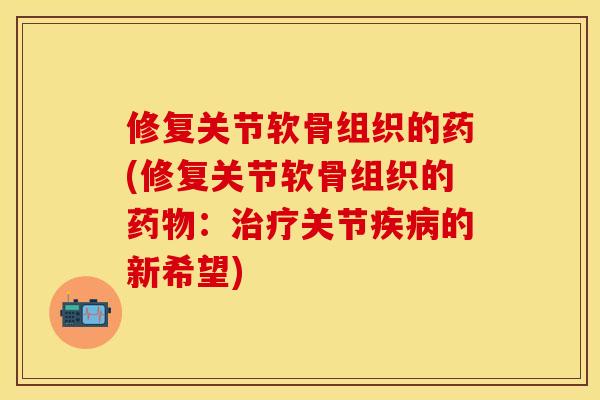 修复关节软骨组织的药(修复关节软骨组织的药物：治疗关节疾病的新希望)