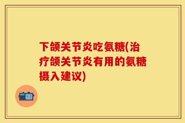 下颌关节炎吃氨糖(治疗颌关节炎有用的氨糖摄入建议)