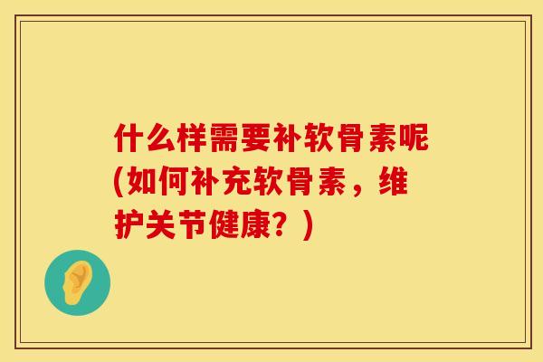 什么样需要补软骨素呢(如何补充软骨素，维护关节健康？)