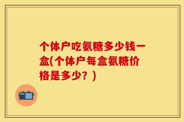 个体户吃氨糖多少钱一盒(个体户每盒氨糖价格是多少?) 个体户吃氨糖多少钱一盒(个体户每盒氨糖价格是多少?)