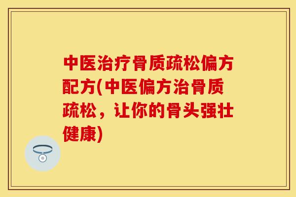 中医治疗骨质疏松偏方配方(中医偏方治骨质疏松，让你的骨头强壮健康)