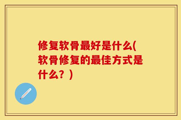 修复软骨好是什么(软骨修复的佳方式是什么?) 修复软骨好是什么(软骨修复的佳方式是什么?)