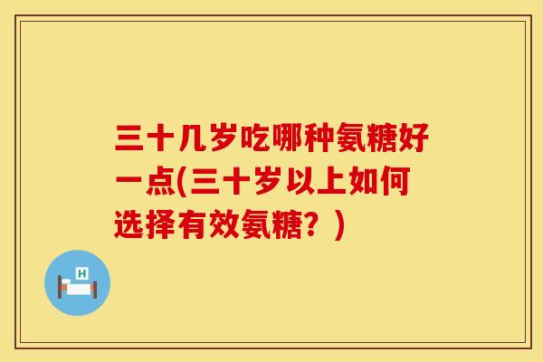 三十几岁吃哪种氨糖好一点(三十岁以上如何选择有效氨糖?) 三十几岁吃哪种氨糖好一点(三十岁以上如何选择有效氨糖?)