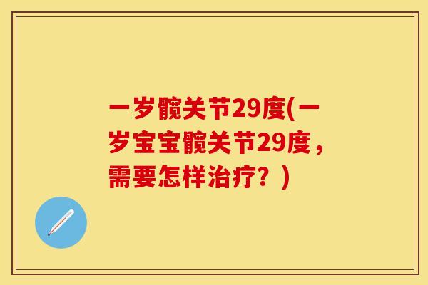 一岁髋关节29度(一岁宝宝髋关节29度,需要怎样?) 一岁髋关节29度(一岁宝宝髋关节29度,需要怎样?)