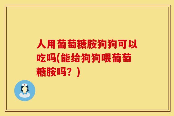 人用葡萄糖胺狗狗可以吃吗(能给狗狗喂葡萄糖胺吗？)