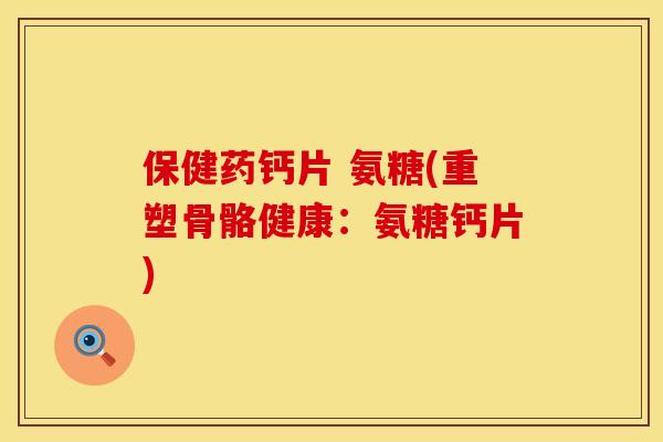保健药钙片 氨糖(重塑骨骼健康：氨糖钙片)