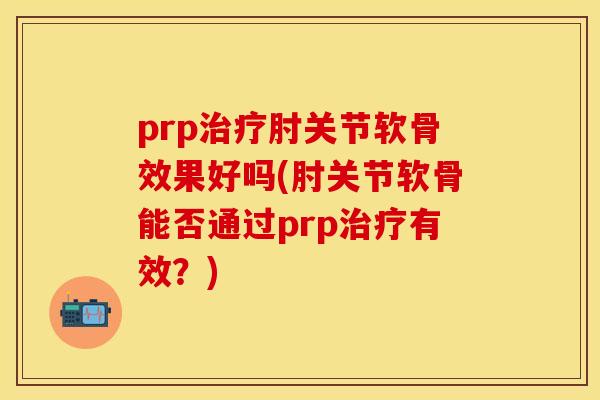 prp治疗肘关节软骨效果好吗(肘关节软骨能否通过prp治疗有效？)