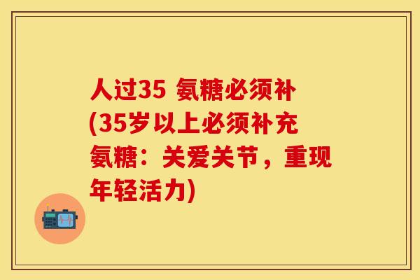 人过35 氨糖必须补(35岁以上必须补充氨糖：关爱关节，重现年轻活力)